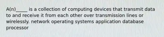 A(n)_____ is a collection of computing devices that transmit data to and receive it from each other over transmission lines or wirelessly. network operating systems application database processor