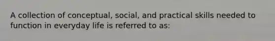 A collection of conceptual, social, and practical skills needed to function in everyday life is referred to as: