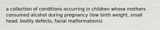 a collection of conditions occurring in children whose mothers consumed alcohol during pregnancy (low birth weight, small head, bodily defects, facial malformations)