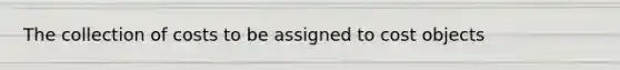 The collection of costs to be assigned to cost objects