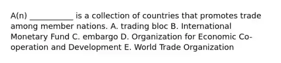 A(n) ___________ is a collection of countries that promotes trade among member nations. A. trading bloc B. International Monetary Fund C. embargo D. Organization for Economic Co-operation and Development E. World Trade Organization