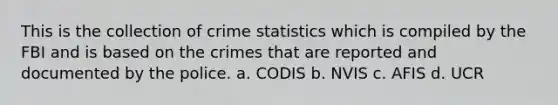 This is the collection of crime statistics which is compiled by the FBI and is based on the crimes that are reported and documented by the police. a. CODIS b. NVIS c. AFIS d. UCR