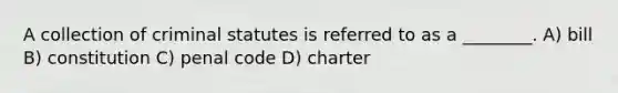 A collection of criminal statutes is referred to as a ________. A) bill B) constitution C) penal code D) charter