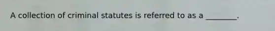 A collection of criminal statutes is referred to as a ________.