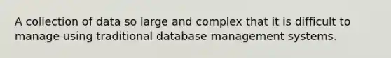 A collection of data so large and complex that it is difficult to manage using traditional database management systems.