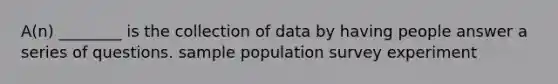 A(n) ________ is the collection of data by having people answer a series of questions. sample population survey experiment