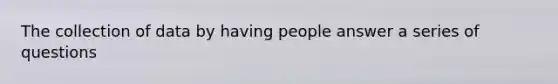 The collection of data by having people answer a series of questions