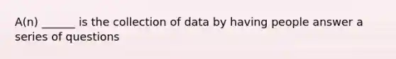 A(n) ______ is the collection of data by having people answer a series of questions