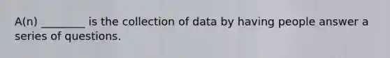 A(n) ________ is the collection of data by having people answer a series of questions.