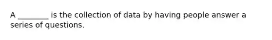 A ________ is the collection of data by having people answer a series of questions.