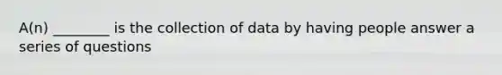 A(n) ________ is the collection of data by having people answer a series of questions