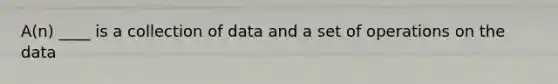 A(n) ____ is a collection of data and a set of operations on the data