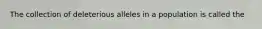 The collection of deleterious alleles in a population is called the