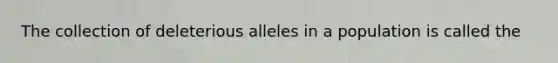 The collection of deleterious alleles in a population is called the