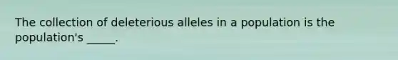 The collection of deleterious alleles in a population is the population's _____.