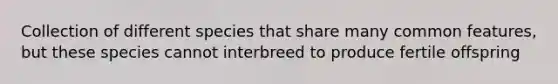 Collection of different species that share many common features, but these species cannot interbreed to produce fertile offspring