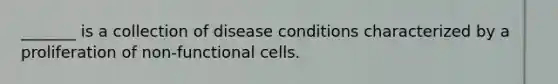 _______ is a collection of disease conditions characterized by a proliferation of non-functional cells.