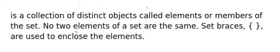 is a collection of distinct objects called elements or members of the set. No two elements of a set are the same. Set braces, ( ), are used to enclose the elements.