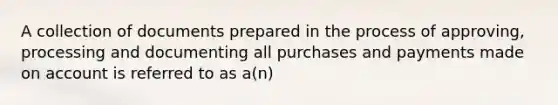 A collection of documents prepared in the process of approving, processing and documenting all purchases and payments made on account is referred to as a(n)