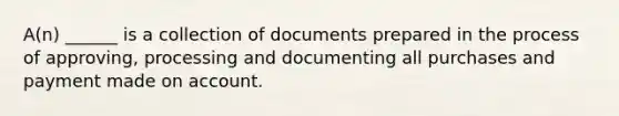 A(n) ______ is a collection of documents prepared in the process of approving, processing and documenting all purchases and payment made on account.