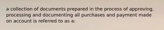 a collection of documents prepared in the process of approving, processing and documenting all purchases and payment made on account is referred to as a: