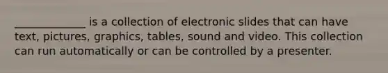 _____________ is a collection of electronic slides that can have text, pictures, graphics, tables, sound and video. This collection can run automatically or can be controlled by a presenter.