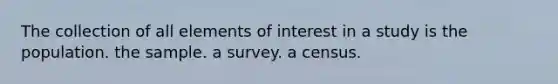 The collection of all elements of interest in a study is the population. the sample. a survey. a census.