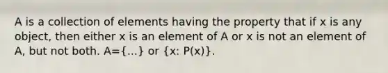 A is a collection of elements having the property that if x is any object, then either x is an element of A or x is not an element of A, but not both. A=(...) or (x: P(x)).