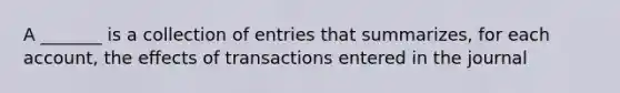 A _______ is a collection of entries that summarizes, for each account, the effects of transactions entered in the journal