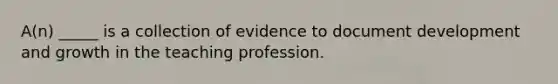 A(n) _____ is a collection of evidence to document development and growth in the teaching profession.