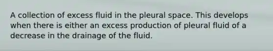 A collection of excess fluid in the pleural space. This develops when there is either an excess production of pleural fluid of a decrease in the drainage of the fluid.