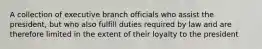 A collection of executive branch officials who assist the president, but who also fulfill duties required by law and are therefore limited in the extent of their loyalty to the president