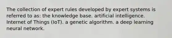 The collection of expert rules developed by expert systems is referred to as: the knowledge base. artificial intelligence. Internet of Things (IoT). a genetic algorithm. a deep learning neural network.