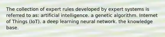 The collection of expert rules developed by expert systems is referred to as: artificial intelligence. a genetic algorithm. Internet of Things (IoT). a deep learning neural network. the knowledge base.