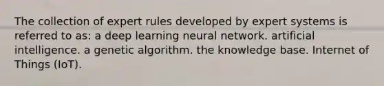 The collection of expert rules developed by expert systems is referred to as: a deep learning neural network. artificial intelligence. a genetic algorithm. the knowledge base. Internet of Things (IoT).