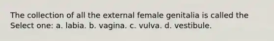 The collection of all the external female genitalia is called the Select one: a. labia. b. vagina. c. vulva. d. vestibule.