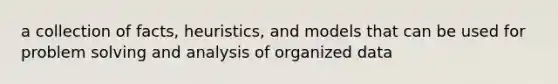 a collection of facts, heuristics, and models that can be used for problem solving and analysis of organized data