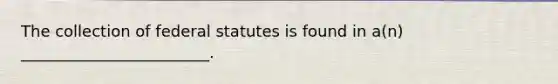 The collection of federal statutes is found in a(n) ________________________.