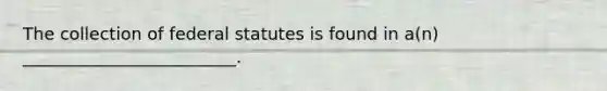 The collection of federal statutes is found in a(n) _________________________.