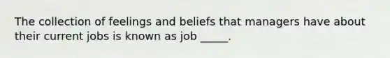 The collection of feelings and beliefs that managers have about their current jobs is known as job _____.