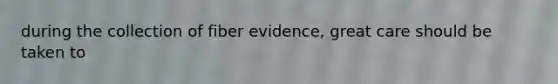 during the collection of fiber evidence, great care should be taken to