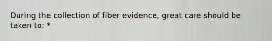 During the collection of fiber evidence, great care should be taken to: *