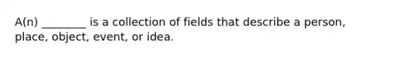 A(n) ________ is a collection of fields that describe a person, place, object, event, or idea.