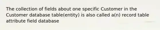 The collection of fields about one specific Customer in the Customer database table(entity) is also called a(n) record table attribute field database