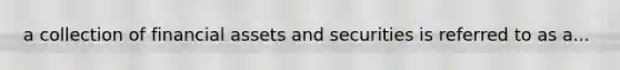 a collection of financial assets and securities is referred to as a...