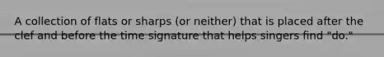 A collection of flats or sharps (or neither) that is placed after the clef and before the time signature that helps singers find "do."