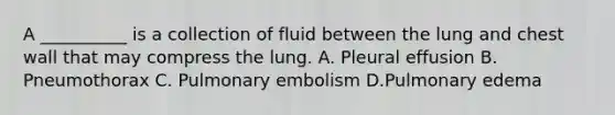 A __________ is a collection of fluid between the lung and chest wall that may compress the lung. A. Pleural effusion B. Pneumothorax C. Pulmonary embolism D.Pulmonary edema