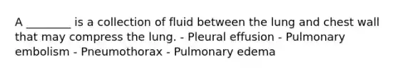 A ________ is a collection of fluid between the lung and chest wall that may compress the lung. - Pleural effusion - Pulmonary embolism - Pneumothorax - Pulmonary edema