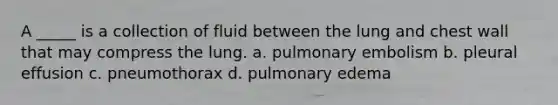 A _____ is a collection of fluid between the lung and chest wall that may compress the lung. a. pulmonary embolism b. pleural effusion c. pneumothorax d. pulmonary edema