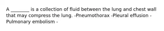 A ________ is a collection of fluid between the lung and chest wall that may compress the lung. -Pneumothorax -Pleural effusion -Pulmonary embolism -